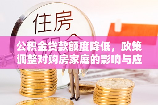 汾阳公积金贷款额度降低，政策调整对购房家庭的影响与应对策略