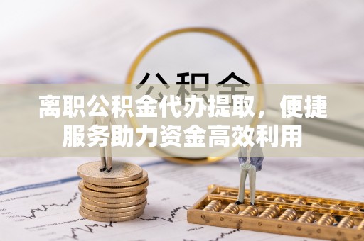 汾阳离职公积金代办提取，便捷服务助力资金高效利用