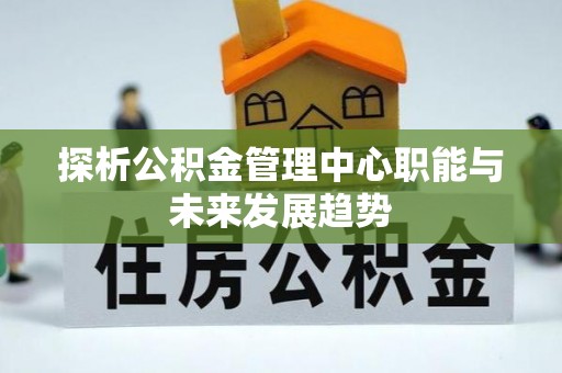 汾阳探析公积金管理中心职能与未来发展趋势