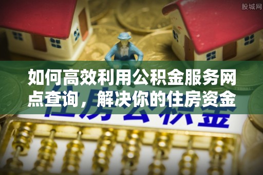 汾阳如何高效利用公积金服务网点查询，解决你的住房资金难题
