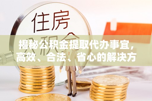 汾阳揭秘公积金提取代办事宜，高效、合法、省心的解决方案