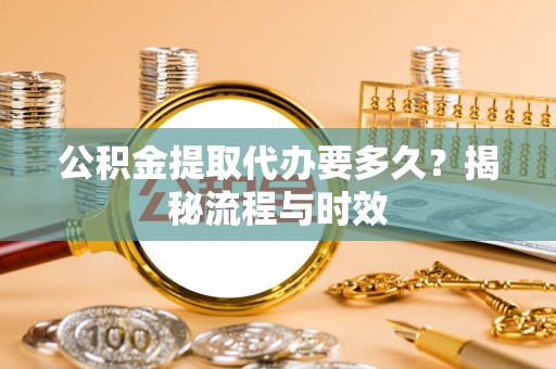 汾阳公积金提取代办要多久？揭秘流程与时效