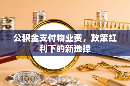 汾阳公积金支付物业费，政策红利下的新选择