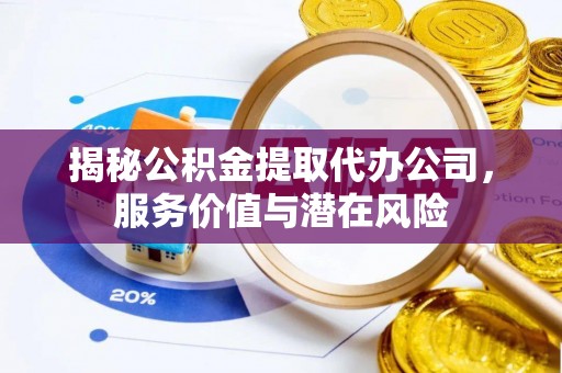 汾阳揭秘公积金提取代办公司，服务价值与潜在风险