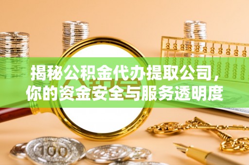 汾阳揭秘公积金代办提取公司，你的资金安全与服务透明度全解析