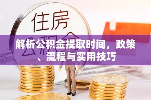 汾阳解析公积金提取时间，政策、流程与实用技巧
