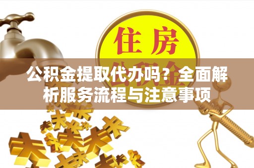 汾阳公积金提取代办吗？全面解析服务流程与注意事项