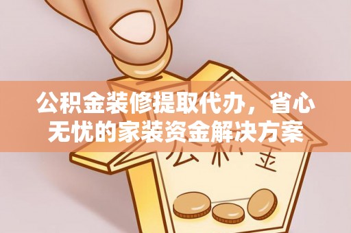 汾阳公积金装修提取代办，省心无忧的家装资金解决方案