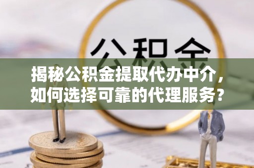 汾阳揭秘公积金提取代办中介，如何选择可靠的代理服务？