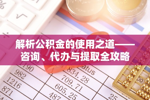 汾阳解析公积金的使用之道——咨询、代办与提取全攻略