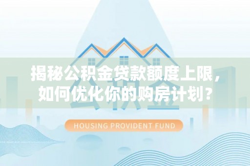 汾阳揭秘公积金贷款额度上限，如何优化你的购房计划？