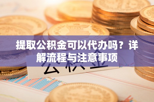汾阳提取公积金可以代办吗？详解流程与注意事项