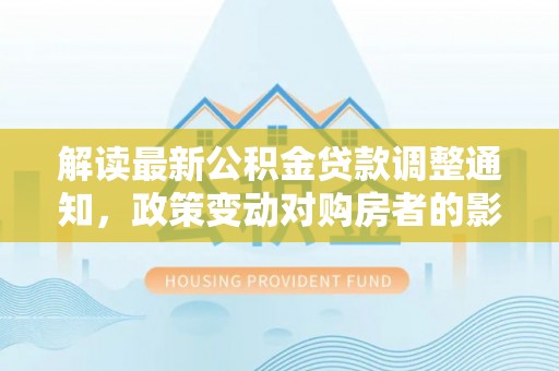汾阳解读最新公积金贷款调整通知，政策变动对购房者的影响
