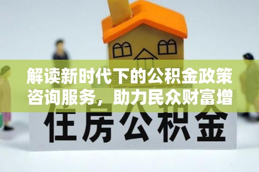 汾阳解读新时代下的公积金政策咨询服务，助力民众财富增值与安居梦想