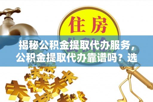 汾阳揭秘公积金提取代办服务，公积金提取代办靠谱吗？选择需谨慎