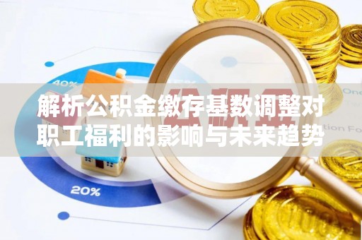 汾阳解析公积金缴存基数调整对职工福利的影响与未来趋势