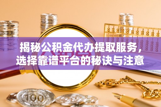 汾阳揭秘公积金代办提取服务，选择靠谱平台的秘诀与注意事项