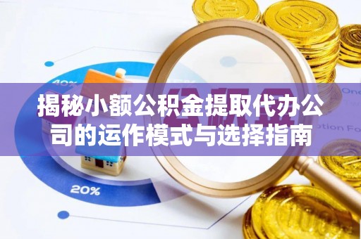 汾阳揭秘小额公积金提取代办公司的运作模式与选择指南