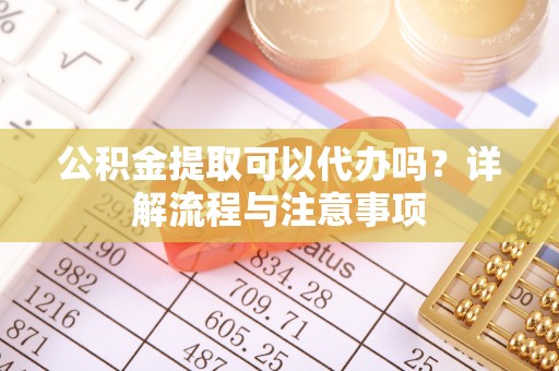 汾阳公积金提取可以代办吗？详解流程与注意事项