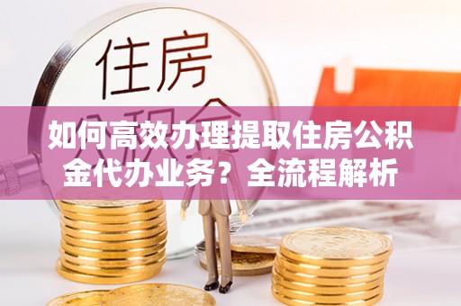 汾阳如何高效办理提取住房公积金代办业务？全流程解析