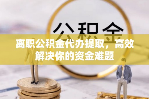 汾阳离职公积金代办提取，高效解决你的资金难题