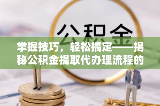 汾阳掌握技巧，轻松搞定——揭秘公积金提取代办理流程的关键步骤