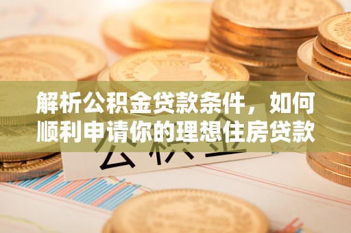 汾阳解析公积金贷款条件，如何顺利申请你的理想住房贷款