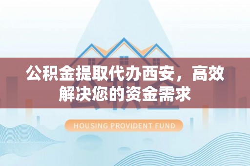 汾阳公积金提取代办西安，高效解决您的资金需求