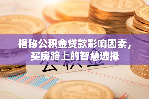 汾阳揭秘公积金贷款影响因素，买房路上的智慧选择