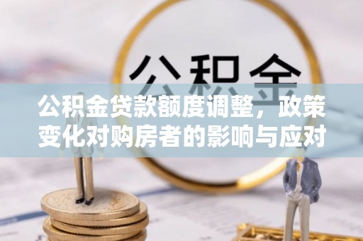 汾阳公积金贷款额度调整，政策变化对购房者的影响与应对策略