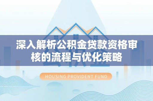 汾阳深入解析公积金贷款资格审核的流程与优化策略
