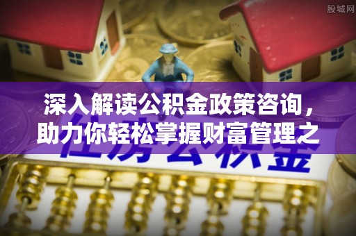 汾阳深入解读公积金政策咨询，助力你轻松掌握财富管理之道