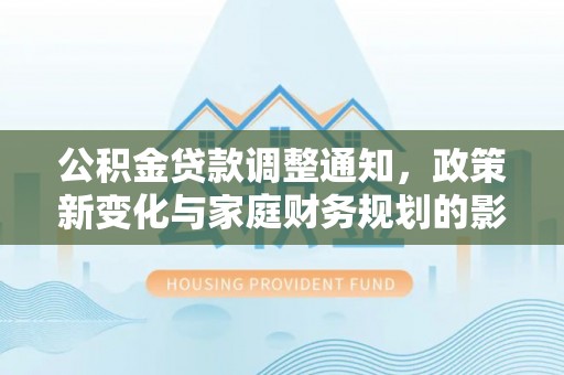 汾阳公积金贷款调整通知，政策新变化与家庭财务规划的影响