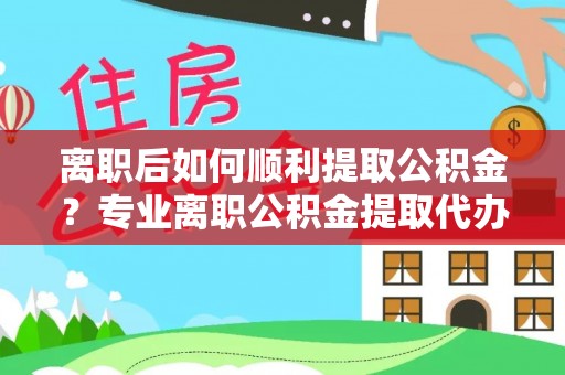 汾阳离职后如何顺利提取公积金？专业离职公积金提取代办服务指南