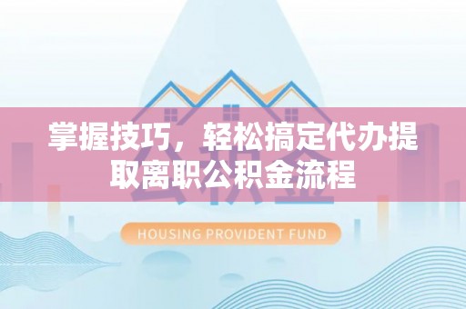 汾阳掌握技巧，轻松搞定代办提取离职公积金流程