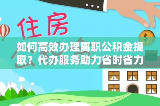 汾阳如何高效办理离职公积金提取？代办服务助力省时省力