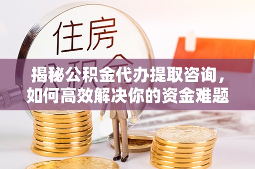 汾阳揭秘公积金代办提取咨询，如何高效解决你的资金难题