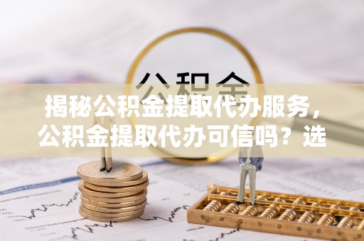 汾阳揭秘公积金提取代办服务，公积金提取代办可信吗？选择前你需要知道的真相