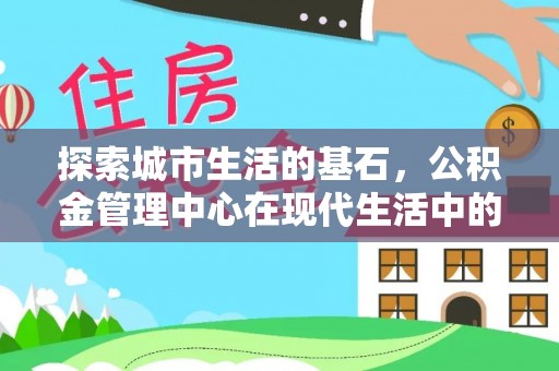 汾阳探索城市生活的基石，公积金管理中心在现代生活中的重要角色