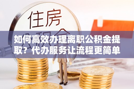 汾阳如何高效办理离职公积金提取？代办服务让流程更简单