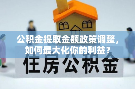 汾阳公积金提取金额政策调整，如何最大化你的利益？