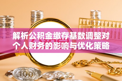 汾阳解析公积金缴存基数调整对个人财务的影响与优化策略