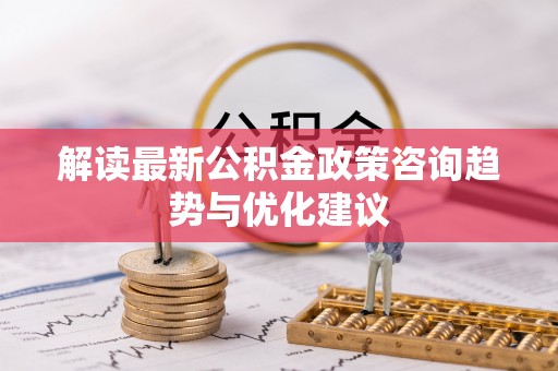 汾阳解读最新公积金政策咨询趋势与优化建议