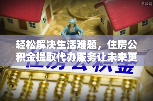 汾阳轻松解决生活难题，住房公积金提取代办服务让未来更安心