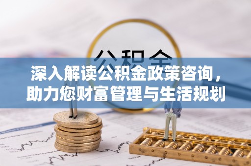 汾阳深入解读公积金政策咨询，助力您财富管理与生活规划