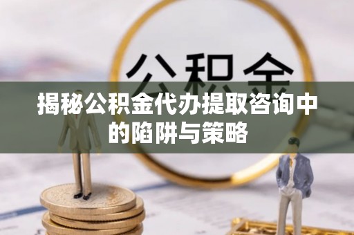 汾阳揭秘公积金代办提取咨询中的陷阱与策略