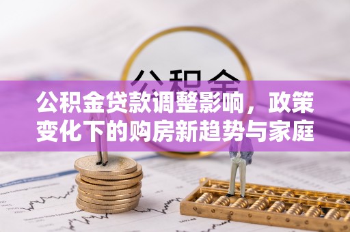汾阳公积金贷款调整影响，政策变化下的购房新趋势与家庭财务规划