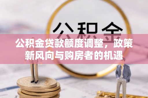 汾阳公积金贷款额度调整，政策新风向与购房者的机遇