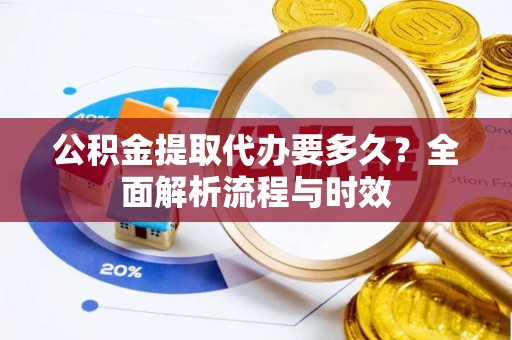 汾阳公积金提取代办要多久？全面解析流程与时效