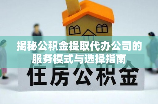 汾阳揭秘公积金提取代办公司的服务模式与选择指南